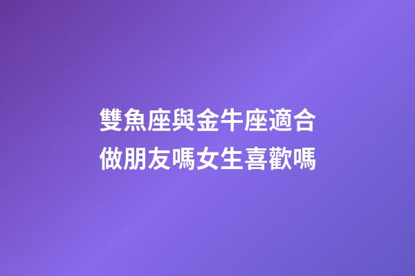 雙魚座與金牛座適合做朋友嗎女生喜歡嗎-第1張-星座運(yùn)勢-玄機(jī)派