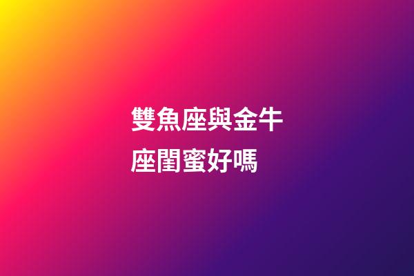 雙魚座與金牛座閨蜜好嗎-第1張-星座運勢-玄機派