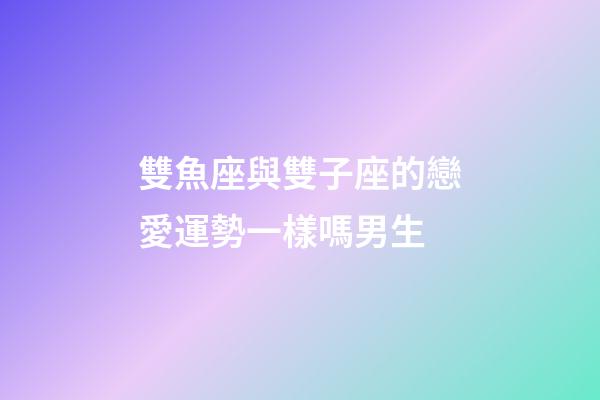 雙魚座與雙子座的戀愛運勢一樣嗎男生-第1張-星座運勢-玄機派