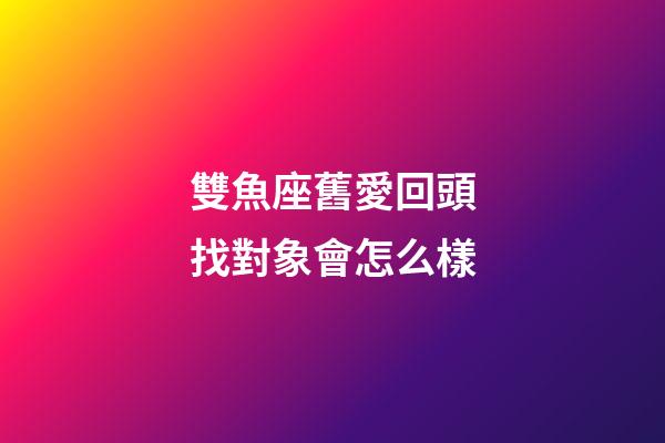 雙魚座舊愛回頭找對象會怎么樣-第1張-星座運勢-玄機派