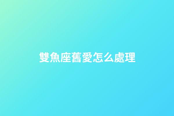 雙魚座舊愛怎么處理-第1張-星座運勢-玄機派