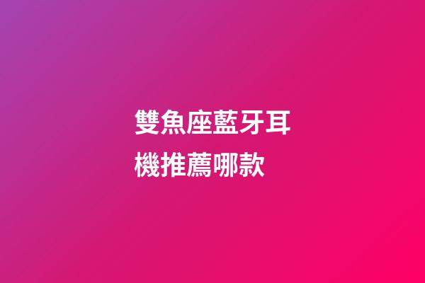 雙魚座藍牙耳機推薦哪款-第1張-星座運勢-玄機派