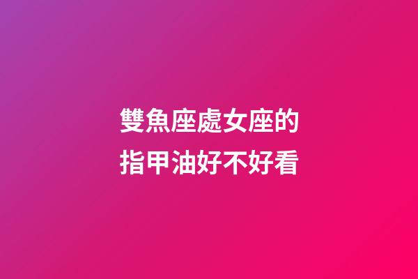 雙魚座處女座的指甲油好不好看-第1張-星座運勢-玄機派