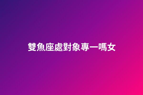 雙魚座處對象專一嗎女-第1張-星座運(yùn)勢-玄機(jī)派