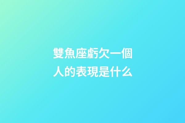 雙魚座虧欠一個人的表現是什么-第1張-星座運勢-玄機派