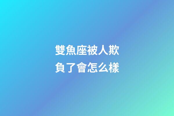 雙魚座被人欺負了會怎么樣-第1張-星座運勢-玄機派