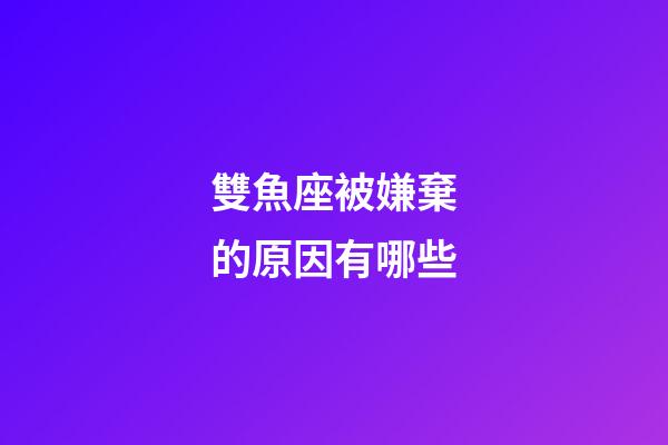 雙魚座被嫌棄的原因有哪些-第1張-星座運勢-玄機派