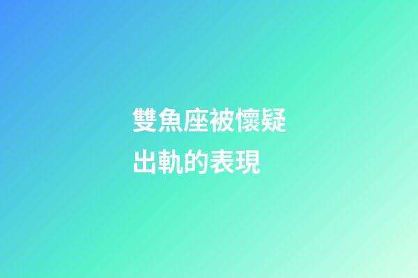 雙魚座被懷疑出軌的表現-第1張-星座運勢-玄機派
