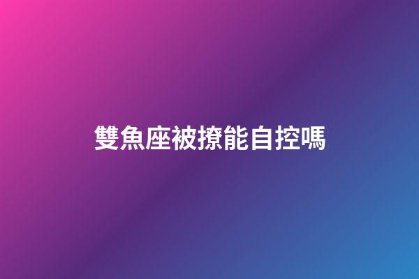 雙魚座被撩能自控嗎-第1張-星座運勢-玄機派