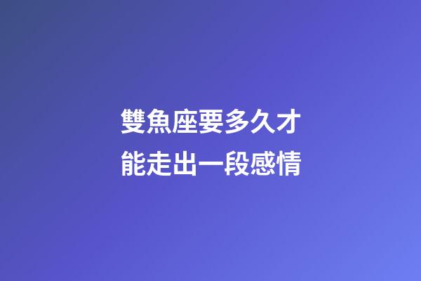 雙魚座要多久才能走出一段感情-第1張-星座運(yùn)勢(shì)-玄機(jī)派