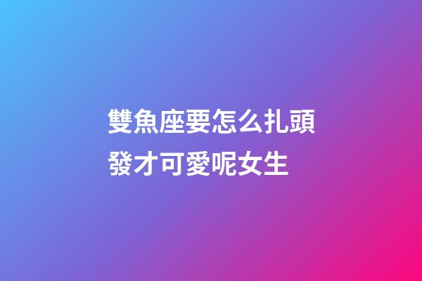 雙魚座要怎么扎頭發才可愛呢女生-第1張-星座運勢-玄機派