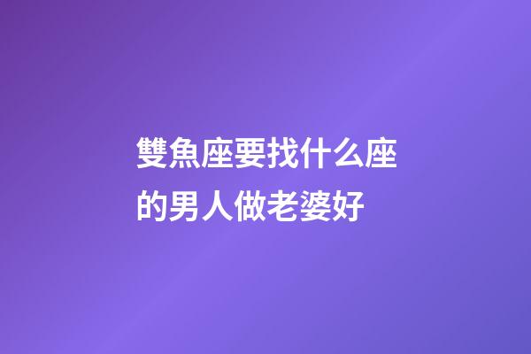 雙魚座要找什么座的男人做老婆好-第1張-星座運(yùn)勢-玄機(jī)派