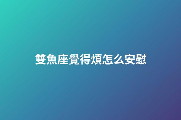 雙魚座覺得煩怎么安慰-第1張-星座運勢-玄機派