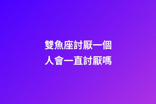 雙魚座討厭一個人會一直討厭嗎-第1張-星座運勢-玄機派