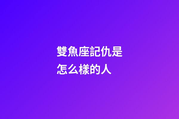 雙魚座記仇是怎么樣的人