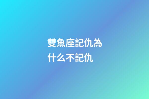 雙魚座記仇為什么不記仇-第1張-星座運勢-玄機派