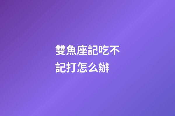 雙魚座記吃不記打怎么辦-第1張-星座運勢-玄機派