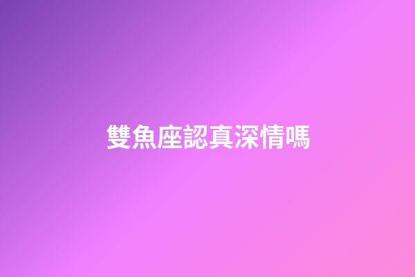 雙魚座認真深情嗎-第1張-星座運勢-玄機派