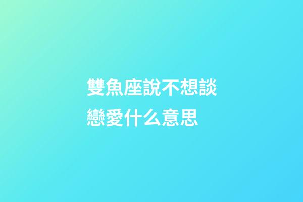 雙魚座說不想談戀愛什么意思-第1張-星座運勢-玄機派