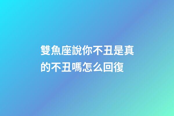 雙魚座說你不丑是真的不丑嗎怎么回復-第1張-星座運勢-玄機派