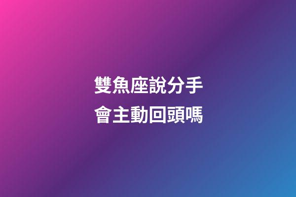 雙魚座說分手會主動回頭嗎-第1張-星座運勢-玄機派