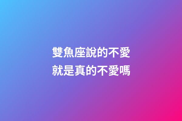 雙魚座說的不愛就是真的不愛嗎-第1張-星座運勢-玄機(jī)派