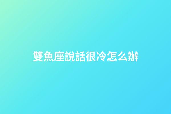 雙魚座說話很冷怎么辦-第1張-星座運勢-玄機派