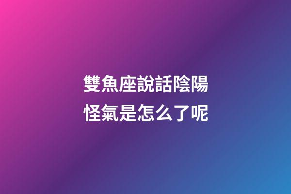 雙魚座說話陰陽怪氣是怎么了呢-第1張-星座運勢-玄機派