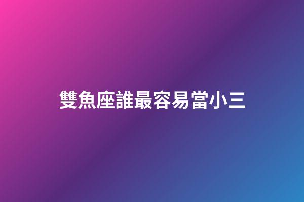 雙魚座誰最容易當小三-第1張-星座運勢-玄機派