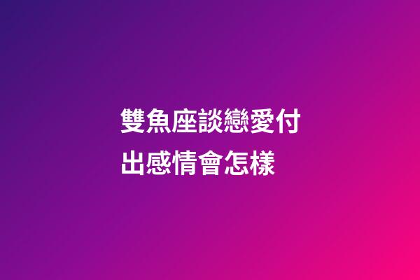 雙魚座談戀愛付出感情會怎樣-第1張-星座運勢-玄機派