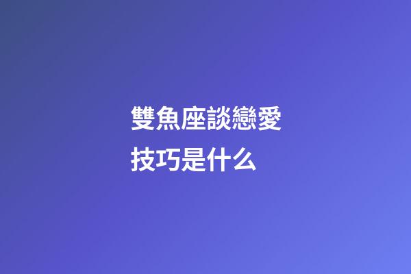 雙魚座談戀愛技巧是什么-第1張-星座運勢-玄機派