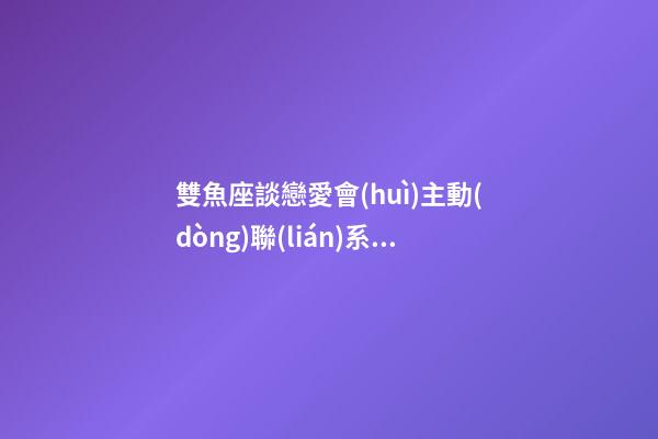 雙魚座談戀愛會(huì)主動(dòng)聯(lián)系你么嗎女生-第1張-星座運(yùn)勢(shì)-玄機(jī)派