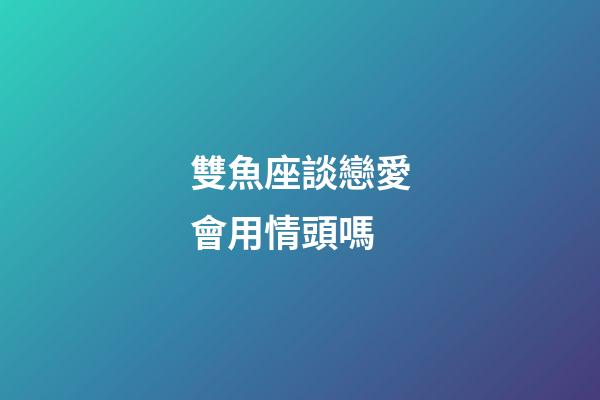 雙魚座談戀愛會用情頭嗎-第1張-星座運勢-玄機派