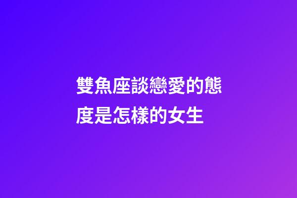 雙魚座談戀愛的態度是怎樣的女生-第1張-星座運勢-玄機派
