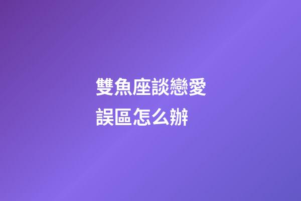 雙魚座談戀愛誤區怎么辦