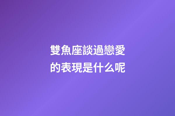 雙魚座談過戀愛的表現是什么呢-第1張-星座運勢-玄機派
