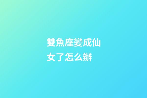 雙魚座變成仙女了怎么辦-第1張-星座運(yùn)勢(shì)-玄機(jī)派