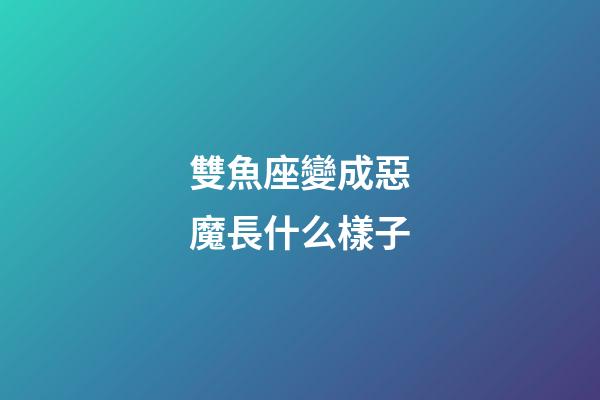 雙魚座變成惡魔長什么樣子-第1張-星座運勢-玄機派
