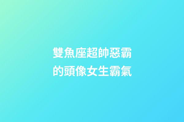 雙魚座超帥惡霸的頭像女生霸氣-第1張-星座運勢-玄機派