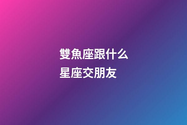 雙魚座跟什么星座交朋友-第1張-星座運勢-玄機派