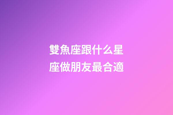 雙魚座跟什么星座做朋友最合適-第1張-星座運勢-玄機派