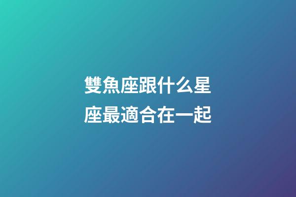 雙魚座跟什么星座最適合在一起-第1張-星座運勢-玄機派