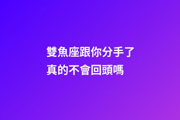 雙魚座跟你分手了真的不會回頭嗎-第1張-星座運勢-玄機派