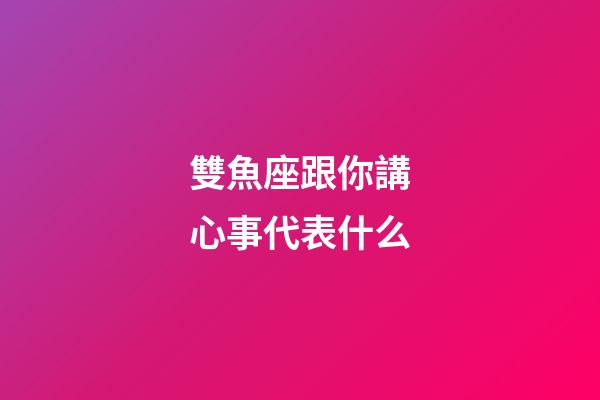 雙魚座跟你講心事代表什么-第1張-星座運勢-玄機派