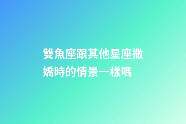 雙魚座跟其他星座撒嬌時的情景一樣嗎-第1張-星座運勢-玄機派