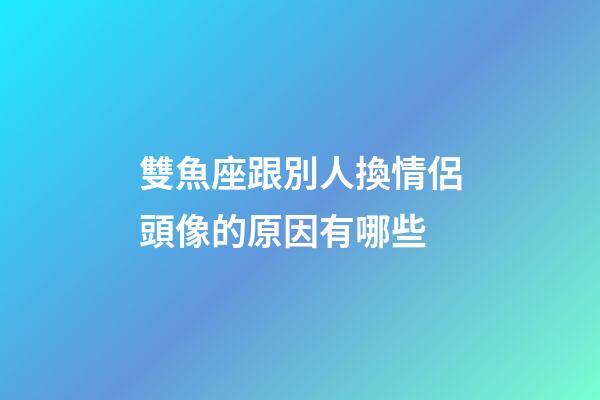 雙魚座跟別人換情侶頭像的原因有哪些-第1張-星座運勢-玄機派