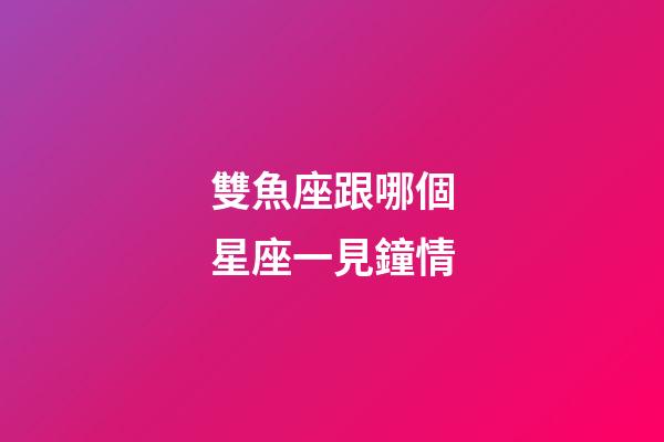 雙魚座跟哪個星座一見鐘情-第1張-星座運勢-玄機派