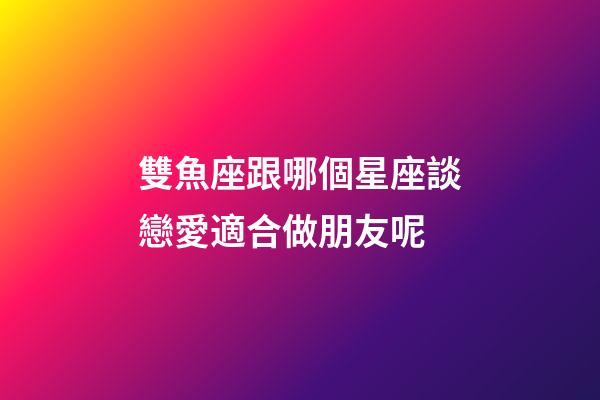 雙魚座跟哪個星座談戀愛適合做朋友呢-第1張-星座運勢-玄機派