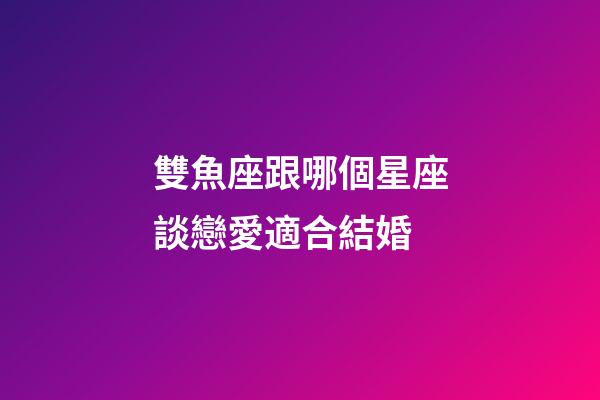 雙魚座跟哪個星座談戀愛適合結婚-第1張-星座運勢-玄機派