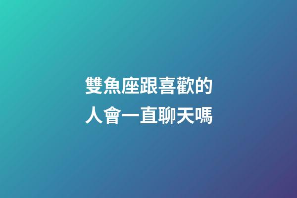 雙魚座跟喜歡的人會一直聊天嗎-第1張-星座運勢-玄機派